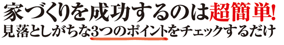 家づくりを成功させるのは超簡単！見落としがちな３つのポイントをチェックするだけ